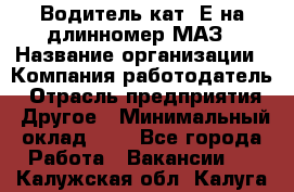 Водитель кат. Е на длинномер МАЗ › Название организации ­ Компания-работодатель › Отрасль предприятия ­ Другое › Минимальный оклад ­ 1 - Все города Работа » Вакансии   . Калужская обл.,Калуга г.